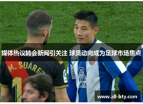 媒体热议转会新闻引关注 球员动向成为足球市场焦点 媒体热议转会新闻引关注 球员动向成为足球市场焦点