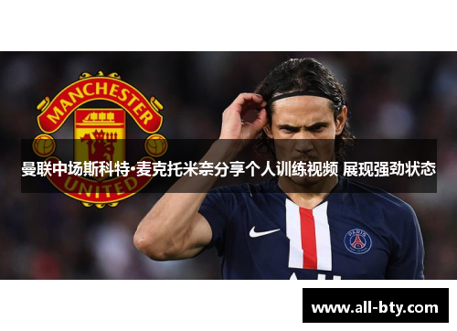 曼联中场斯科特·麦克托米奈分享个人训练视频 展现强劲状态 曼联中场斯科特·麦克托米奈分享个人训练视频 展现强劲状态