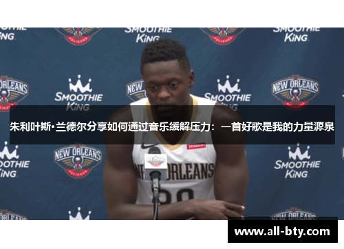 朱利叶斯·兰德尔分享如何通过音乐缓解压力：一首好歌是我的力量源泉