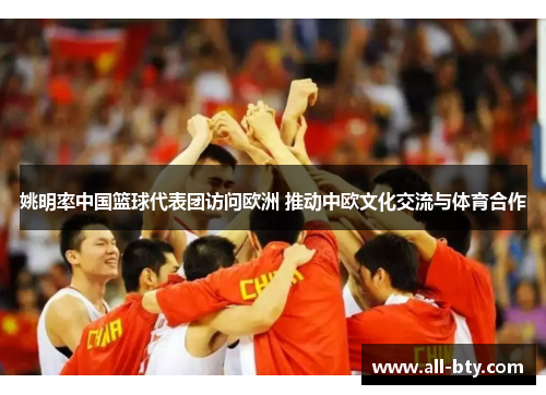 姚明率中国篮球代表团访问欧洲 推动中欧文化交流与体育合作