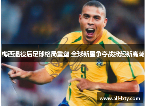 梅西退役后足球格局重塑 全球新星争夺战掀起新高潮 梅西退役后足球格局重塑 全球新星争夺战掀起新高潮
