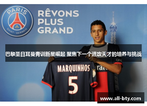 巴黎圣日耳曼青训新星崛起 聚焦下一个进攻天才的培养与挑战 巴黎圣日耳曼青训新星崛起 聚焦下一个进攻天才的培养与挑战