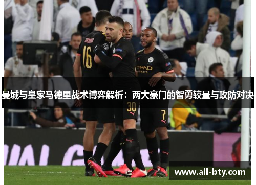 曼城与皇家马德里战术博弈解析:两大豪门的智勇较量与攻防对决 曼城与皇家马德里战术博弈解析:两大豪门的智勇较量与攻防对决