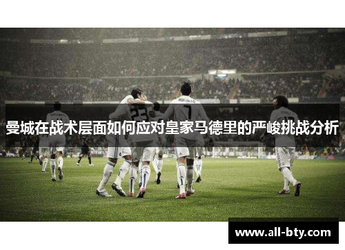 曼城在战术层面如何应对皇家马德里的严峻挑战分析