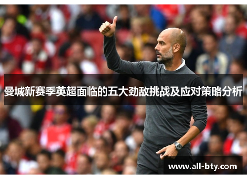 曼城新赛季英超面临的五大劲敌挑战及应对策略分析