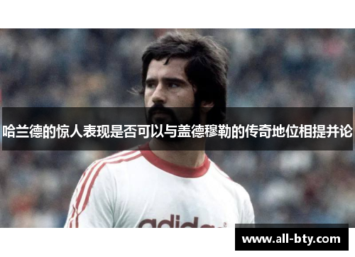 哈兰德的惊人表现是否可以与盖德穆勒的传奇地位相提并论