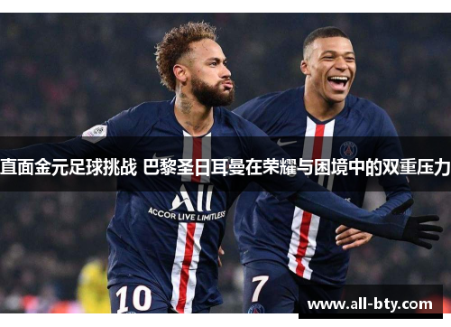 直面金元足球挑战 巴黎圣日耳曼在荣耀与困境中的双重压力