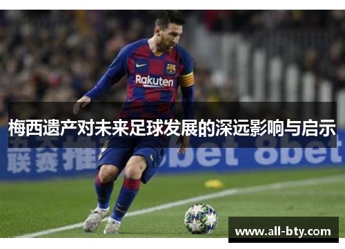 梅西遗产对未来足球发展的深远影响与启示
