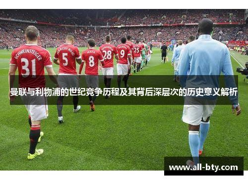 曼联与利物浦的世纪竞争历程及其背后深层次的历史意义解析 曼联与利物浦的世纪竞争历程及其背后深层次的历史意义解析