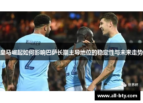 皇马崛起如何影响巴萨长期主导地位的稳定性与未来走势