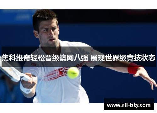 焦科维奇轻松晋级澳网八强 展现世界级竞技状态 焦科维奇轻松晋级澳网八强 展现世界级竞技状态