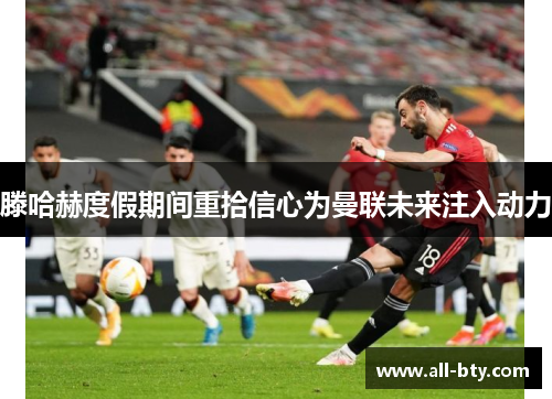 滕哈赫度假期间重拾信心为曼联未来注入动力