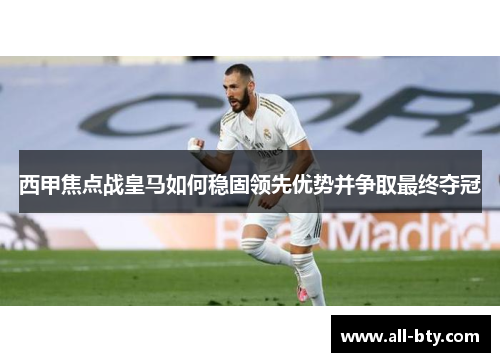 西甲焦点战皇马如何稳固领先优势并争取最终夺冠