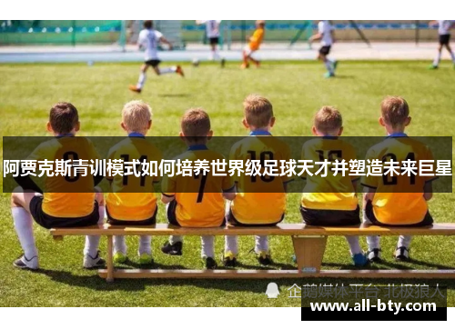 阿贾克斯青训模式如何培养世界级足球天才并塑造未来巨星