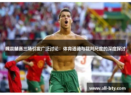 魏震禁赛三场引发广泛讨论：体育道德与裁判尺度的深度探讨